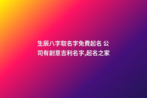 生辰八字取名字免費起名 公司有創意吉利名字,起名之家-第1張-公司起名-玄機派